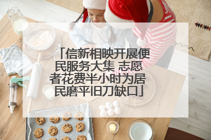 信新相映开展便民服务大集 志愿者花费半小时为居民磨平旧刀缺口