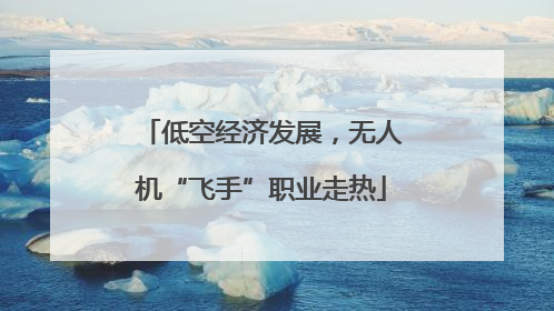 低空经济发展，无人机“飞手”职业走热
