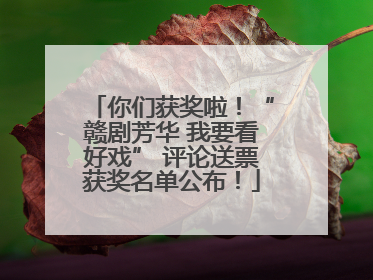 你们获奖啦！“赣剧芳华 我要看好戏” 评论送票获奖名单公布！