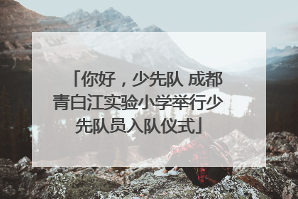 你好，少先队 成都青白江实验小学举行少先队员入队仪式