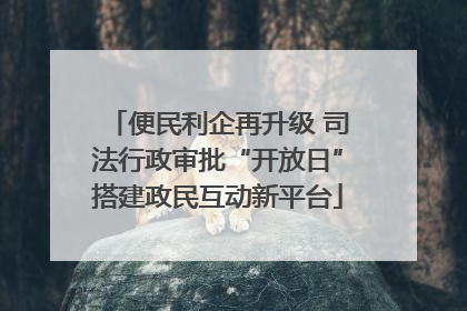 便民利企再升级 司法行政审批“开放日”搭建政民互动新平台