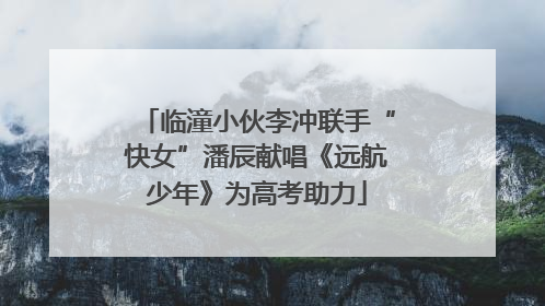 临潼小伙李冲联手“快女”潘辰献唱《远航少年》为高考助力