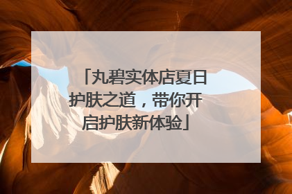 丸碧实体店夏日护肤之道，带你开启护肤新体验