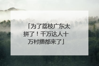 为了荔枝广东太拼了！千万达人十万村播都来了