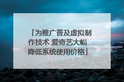 为推广普及虚拟制作技术 爱奇艺大幅降低系统使用价格