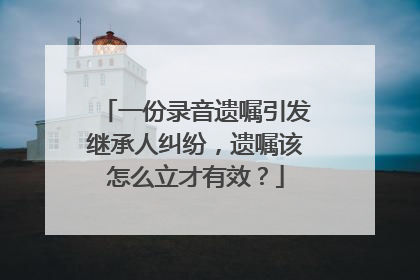 一份录音遗嘱引发继承人纠纷，遗嘱该怎么立才有效？