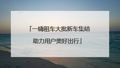 一嗨租车大批新车集结 助力用户美好出行