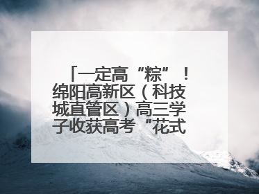 一定高“粽”！绵阳高新区（科技城直管区）高三学子收获高考“花式”祝福