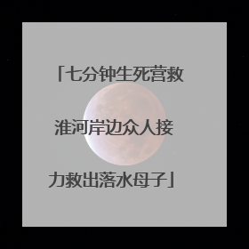 七分钟生死营救 淮河岸边众人接力救出落水母子