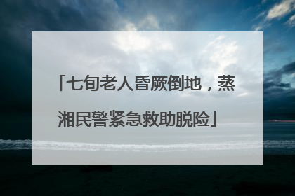 七旬老人昏厥倒地，蒸湘民警紧急救助脱险
