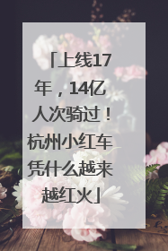 上线17年，14亿人次骑过！杭州小红车凭什么越来越红火