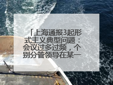 上海通报3起形式主义典型问题：会议过多过频，个别分管领导在某一天同一时段需参加3个会议