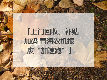 上门回收、补贴加码 青海农机报废“加速跑”