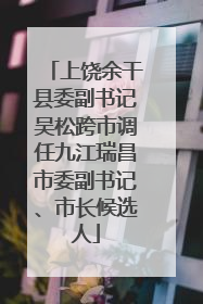 上饶余干县委副书记吴松跨市调任九江瑞昌市委副书记、市长候选人