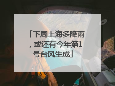 下周上海多降雨，或还有今年第1号台风生成