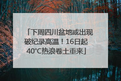 下周四川盆地或出现破纪录高温！16日起40℃热浪卷土重来