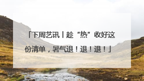 下周艺讯丨趁“热”收好这份清单，暑气退！退！退！