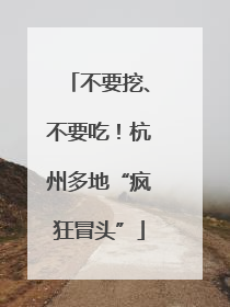 不要挖、不要吃！杭州多地“疯狂冒头”