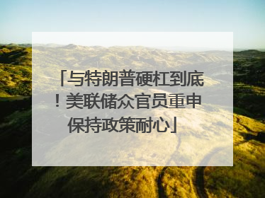 与特朗普硬杠到底！美联储众官员重申保持政策耐心