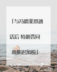 与冯德莱恩通话后 特朗普同意推迟加税