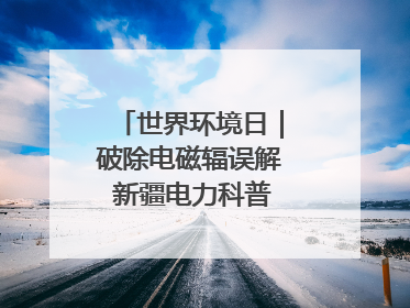 世界环境日｜破除电磁辐误解 新疆电力科普让居民安心