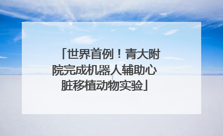 世界首例！青大附院完成机器人辅助心脏移植动物实验