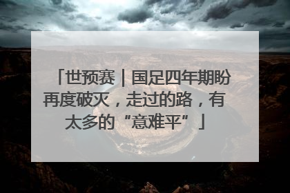 世预赛｜国足四年期盼再度破灭，走过的路，有太多的“意难平”