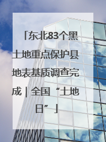 东北83个黑土地重点保护县地表基质调查完成｜全国“土地日”