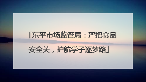东平市场监管局：严把食品安全关，护航学子逐梦路