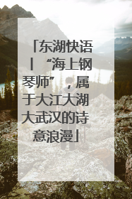 东湖快语丨“海上钢琴师”，属于大江大湖大武汉的诗意浪漫