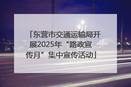 东营市交通运输局开展2025年“路政宣传月”集中宣传活动