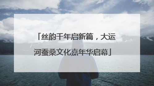 丝韵千年启新篇，大运河蚕桑文化嘉年华启幕