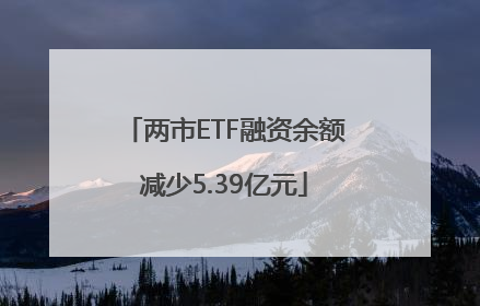 两市ETF融资余额减少5.39亿元