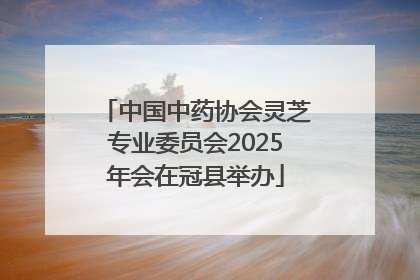 中国中药协会灵芝专业委员会2025年会在冠县举办