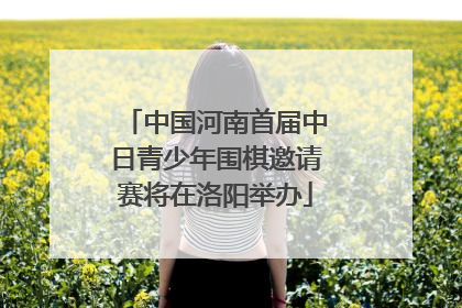 中国河南首届中日青少年围棋邀请赛将在洛阳举办
