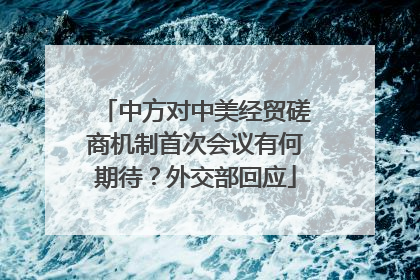 中方对中美经贸磋商机制首次会议有何期待？外交部回应