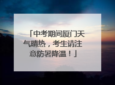 中考期间厦门天气晴热，考生请注意防暑降温！