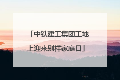 中铁建工集团工地上迎来别样家庭日
