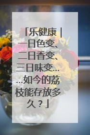 乐健康｜一日色变、二日香变、三日味变……如今的荔枝能存放多久？