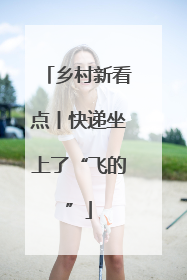 乡村新看点丨快递坐上了“飞的”