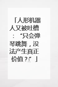 人形机器人又被吐槽：“只会弹琴跳舞，没法产生真正价值？”
