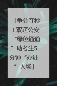 争分夺秒！双辽公安“绿色通道”助考生5分钟“办证”入场