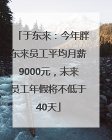 于东来：今年胖东来员工平均月薪9000元，未来员工年假将不低于40天