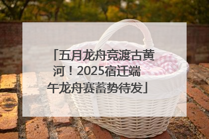 五月龙舟竞渡古黄河！2025宿迁端午龙舟赛蓄势待发