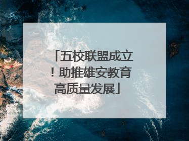 五校联盟成立！助推雄安教育高质量发展