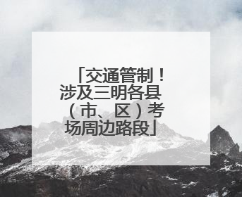 交通管制！涉及三明各县（市、区）考场周边路段