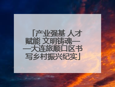 产业强基 人才赋能 文明铸魂——大连旅顺口区书写乡村振兴纪实
