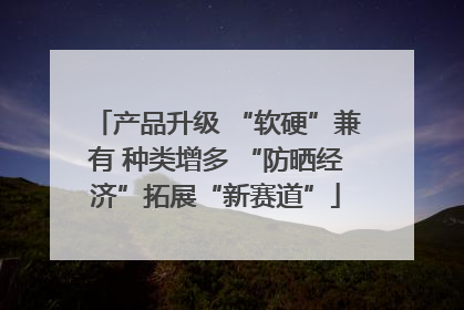 产品升级 “软硬”兼有 种类增多 “防晒经济”拓展“新赛道”