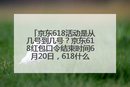 京东618活动是从几号到几号？京东618红包口令结束时间6月20日，618什么时候买最便宜
