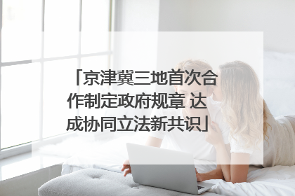 京津冀三地首次合作制定政府规章 达成协同立法新共识